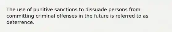 The use of punitive sanctions to dissuade persons from committing criminal offenses in the future is referred to as deterrence.