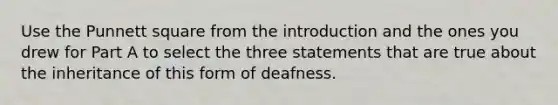 Use the Punnett square from the introduction and the ones you drew for Part A to select the three statements that are true about the inheritance of this form of deafness.