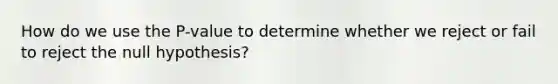 How do we use the P-value to determine whether we reject or fail to reject the null hypothesis?