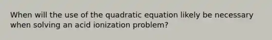 When will the use of the quadratic equation likely be necessary when solving an acid ionization problem?