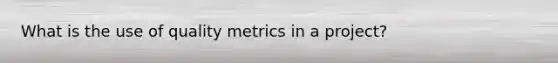 What is the use of quality metrics in a project?