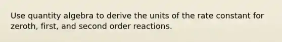 Use quantity algebra to derive the units of the rate constant for zeroth, first, and second order reactions.