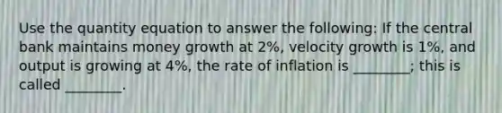 Use the quantity equation to answer the following: If the central bank maintains money growth at 2%, velocity growth is 1%, and output is growing at 4%, the rate of inflation is ________; this is called ________.