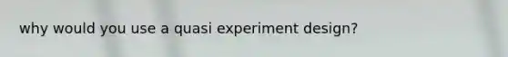 why would you use a quasi experiment design?