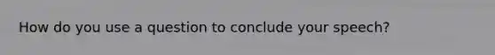 How do you use a question to conclude your speech?