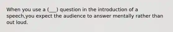 When you use a (___) question in the introduction of a speech,you expect the audience to answer mentally rather than out loud.