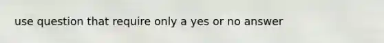 use question that require only a yes or no answer