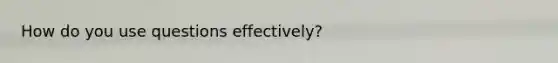 How do you use questions effectively?