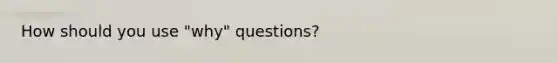 How should you use "why" questions?