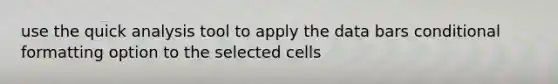use the quick analysis tool to apply the data bars conditional formatting option to the selected cells