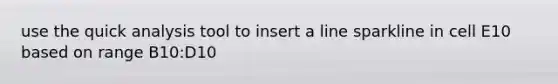 use the quick analysis tool to insert a line sparkline in cell E10 based on range B10:D10