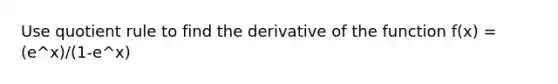 Use quotient rule to find the derivative of the function f(x) = (e^x)/(1-e^x)