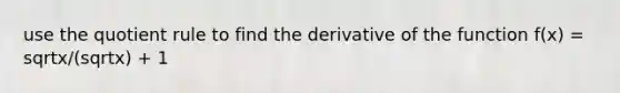 use the quotient rule to find the derivative of the function f(x) = sqrtx/(sqrtx) + 1