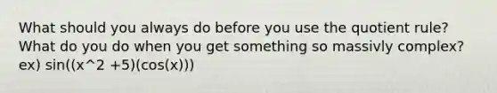 What should you always do before you use the quotient rule? What do you do when you get something so massivly complex? ex) sin((x^2 +5)(cos(x)))