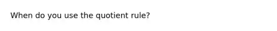 When do you use the <a href='https://www.questionai.com/knowledge/kebAP083Qu-quotient-rule' class='anchor-knowledge'>quotient rule</a>?