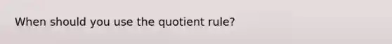 When should you use the quotient rule?