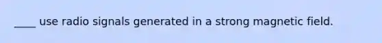 ____ use radio signals generated in a strong magnetic field.