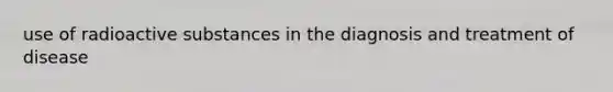 use of radioactive substances in the diagnosis and treatment of disease