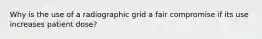 Why is the use of a radiographic grid a fair compromise if its use increases patient dose?