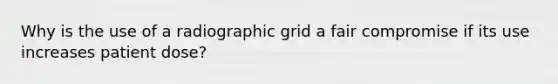 Why is the use of a radiographic grid a fair compromise if its use increases patient dose?