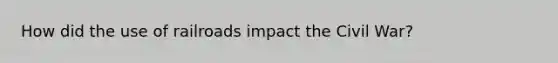 How did the use of railroads impact the Civil War?