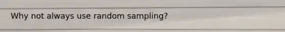 Why not always use random sampling?