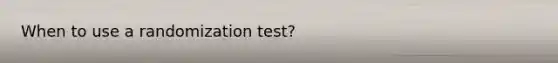 When to use a randomization test?