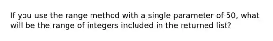 If you use the range method with a single parameter of 50, what will be the range of integers included in the returned list?