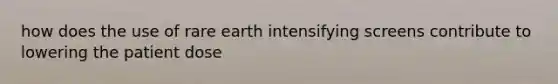 how does the use of rare earth intensifying screens contribute to lowering the patient dose