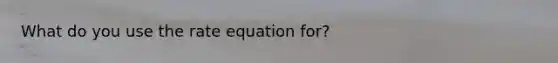 What do you use the rate equation for?