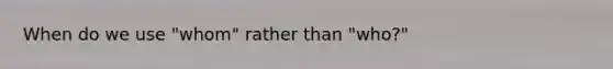When do we use "whom" rather than "who?"