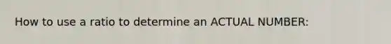 How to use a ratio to determine an ACTUAL NUMBER: