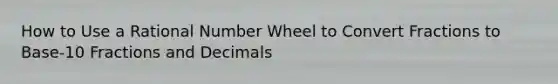 How to Use a Rational Number Wheel to Convert Fractions to Base-10 Fractions and Decimals