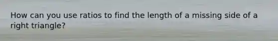 How can you use ratios to find the length of a missing side of a <a href='https://www.questionai.com/knowledge/kT3VykV4Uo-right-triangle' class='anchor-knowledge'>right triangle</a>?