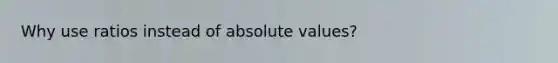 Why use ratios instead of absolute values?