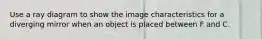 Use a ray diagram to show the image characteristics for a diverging mirror when an object is placed between F and C.