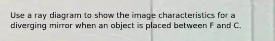 Use a ray diagram to show the image characteristics for a diverging mirror when an object is placed between F and C.