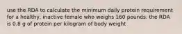 use the RDA to calculate the minimum daily protein requirement for a healthy, inactive female who weighs 160 pounds. the RDA is 0.8 g of protein per kilogram of body weight