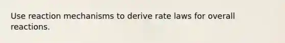 Use reaction mechanisms to derive rate laws for overall reactions.