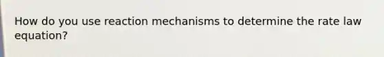 How do you use reaction mechanisms to determine the rate law equation?