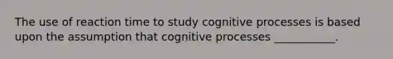 The use of reaction time to study cognitive processes is based upon the assumption that cognitive processes ___________.