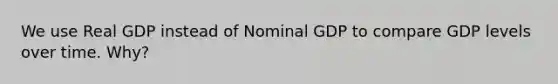 We use Real GDP instead of Nominal GDP to compare GDP levels over time. Why?