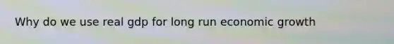 Why do we use real gdp for long run economic growth