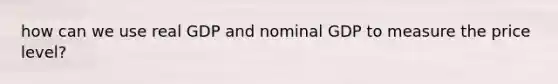 how can we use real GDP and nominal GDP to measure the price level?