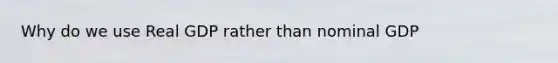 Why do we use Real GDP rather than nominal GDP