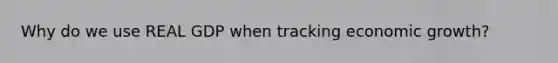 Why do we use REAL GDP when tracking economic growth?