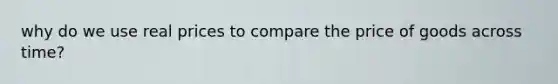 why do we use real prices to compare the price of goods across time?