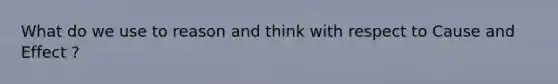 What do we use to reason and think with respect to Cause and Effect ?