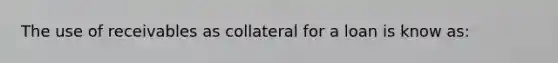 The use of receivables as collateral for a loan is know as: