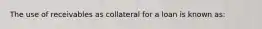 The use of receivables as collateral for a loan is known as: